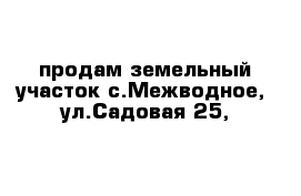 продам земельный участок с.Межводное,  ул.Садовая 25,  